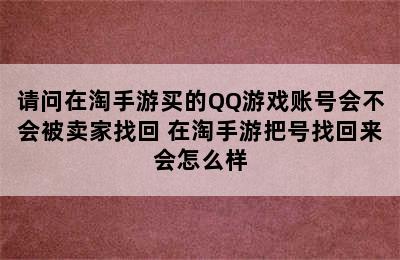 请问在淘手游买的QQ游戏账号会不会被卖家找回 在淘手游把号找回来会怎么样